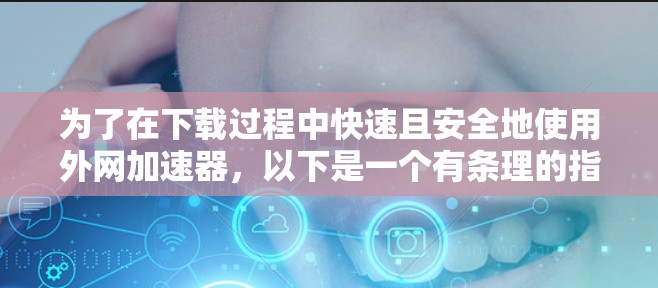 为了在下载过程中快速且安全地使用外网加速器,以下是一个有条理的指南 为了在下载过程中快速且安全地使用外网加速器,以下是一个有条理的指南