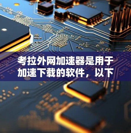 考拉外网加速器是用于加速下载的软件,以下是下载的步骤和注意事项
