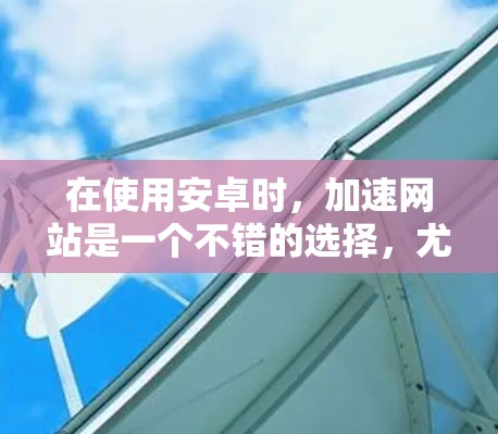 在使用安卓时,加速网站是一个不错的选择,尤其是对于那些加载速度缓慢的网站。以下是一些方法和建议,帮助你加速你的安卓上网体验