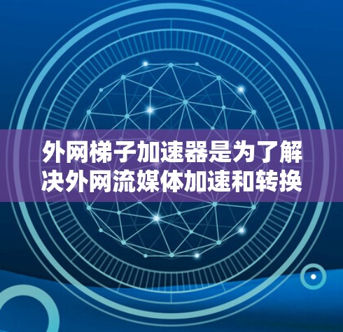 外网梯子加速器是为了解决外网流媒体加速和转换问题而开发的工具，提供了多种选择以满足不同用户的需求。以下是几种常见的外网梯子加速器及其特点