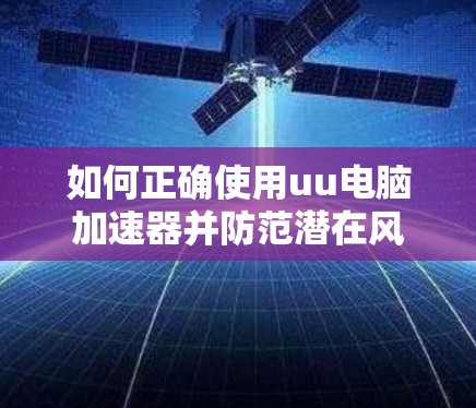 如何正确使用uu电脑加速器并防范潜在风险 如何正确使用uu电脑加速器并防范潜在风险