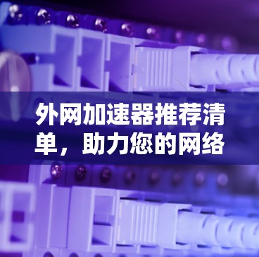 外网加速器推荐清单,助力您的网络体验更上一层楼