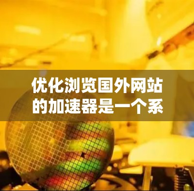 优化浏览国外网站的加速器是一个系统且繁琐的过程,但通过系统性学习和实践,可以有效提升用户体验。以下是一个有条理的优化流程指南 优化浏览国外网站的加速器是一个系统且繁琐的过程,但通过系统性学习和实践,可以有效提升用户体验。以下是一个有条理的优化流程指南