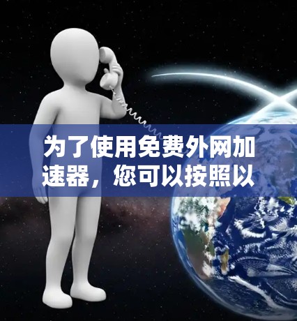 为了使用免费外网加速器,您可以按照以下步骤操作