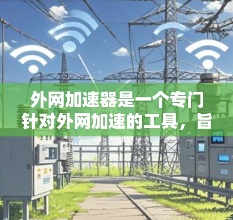 外网加速器是一个专门针对外网加速的工具,旨在提升网络速度,减少延迟和延迟。以下是一些推荐的外网加速器,供您参考