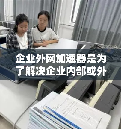 企业外网加速器是为了解决企业内部或外部因网络速度慢、文件传输延迟过长等问题而产生的问题。以下是一些常见的企业外网加速器推荐,以及它们的使用方法和特点