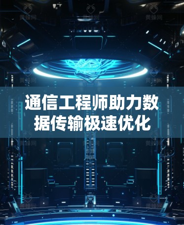 通信工程师助力数据传输极速优化 通信工程师助力数据传输极速优化