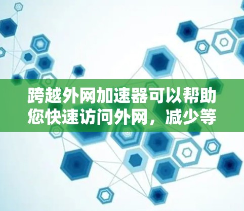跨越外网加速器可以帮助您快速访问外网，减少等待时间，提升效率。以下是关于跨越外网加速器的一些关键点