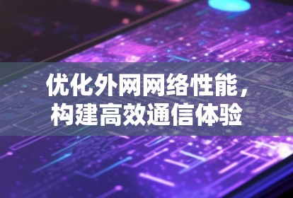 优化外网网络性能,构建高效通信体验 优化外网网络性能,构建高效通信体验