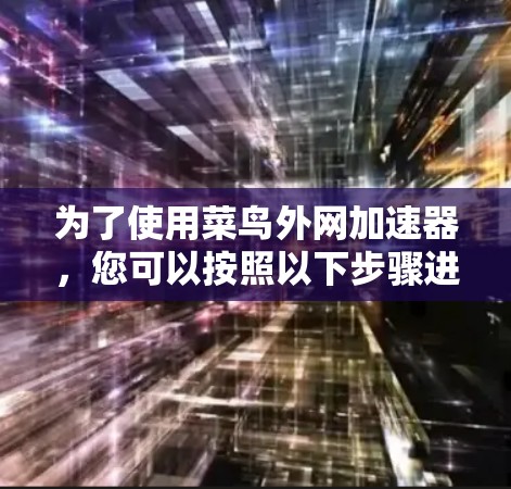 为了使用菜鸟外网加速器,您可以按照以下步骤进行操作 为了使用菜鸟外网加速器,您可以按照以下步骤进行操作