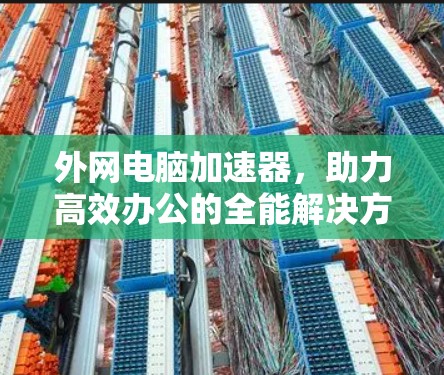 外网电脑加速器,助力高效办公的全能解决方案