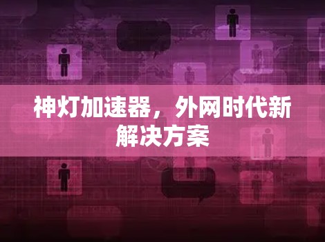 神灯加速器,外网时代新解决方案 神灯加速器,外网时代新解决方案