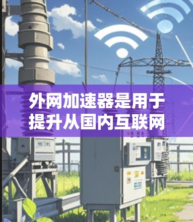 外网加速器是用于提升从国内互联网进入国外互联网的流量效率的工具。以下是几种常用的外网加速器推荐 外网加速器是用于提升从国内互联网进入国外互联网的流量效率的工具。以下是几种常用的外网加速器推荐