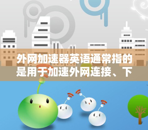 外网加速器英语通常指的是用于加速外网连接、下载英文文件、或者进行英语翻译和转换的工具。这些工具可以帮助用户在使用外网时更快、更高效地完成任务。以下是一些常见的外网加速器软件,供您参考 外网加速器英语通常指的是用于加速外网连接、下载英文文件、或者进行英语翻译和转换的工具。这些工具可以帮助用户在使用外网时更快、更高效地完成任务。以下是一些常见的外网加速器软件,供您参考