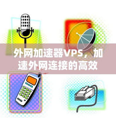 外网加速器VPS,加速外网连接的高效解决方案 外网加速器VPS,加速外网连接的高效解决方案