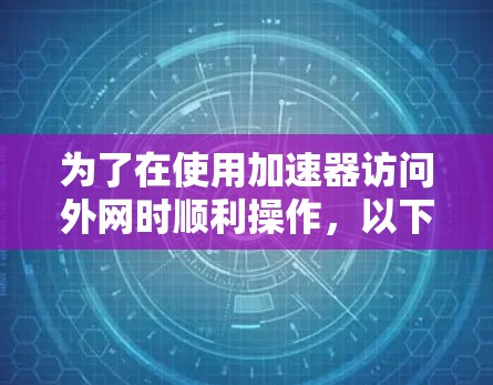 为了在使用加速器访问外网时顺利操作,以下是一步步的指南 为了在使用加速器访问外网时顺利操作,以下是一步步的指南