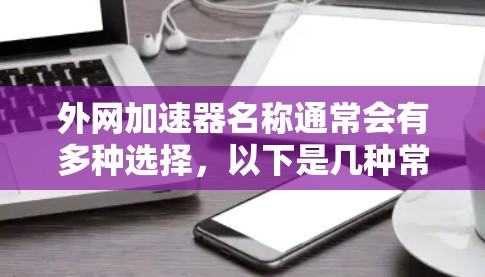 外网加速器名称通常会有多种选择,以下是几种常见的外网加速器名称和简介 外网加速器名称通常会有多种选择,以下是几种常见的外网加速器名称和简介