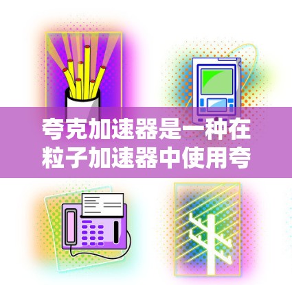 夸克加速器是一种在粒子加速器中使用夸克的设备,旨在加速轻量级粒子,如夸克。以下是关于夸克加速器的详细总结