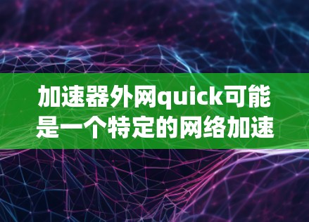 加速器外网quick可能是一个特定的网络加速工具,或者你可能是在寻找一种更快速的网络连接方法。以下是一些可能的解释和建议