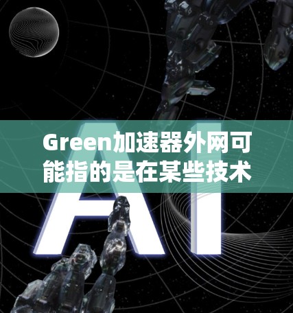 Green加速器外网可能指的是在某些技术或工具中,通过某种方式优化和加速加速器(如搜索引擎、网页优化工具等)使其更高效、更加节能。这里的外网可能指的是网络环境或设备外网,即网络外部的设备或系统 Green加速器外网可能指的是在某些技术或工具中,通过某种方式优化和加速加速器(如搜索引擎、网页优化工具等)使其更高效、更加节能。这里的外网可能指的是网络环境或设备外网,即网络外部的设备或系统