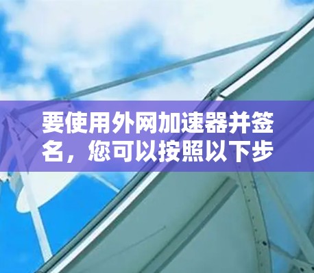 要使用外网加速器并签名,您可以按照以下步骤操作 要使用外网加速器并签名,您可以按照以下步骤操作