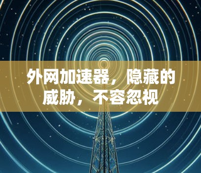 外网加速器,隐藏的威胁,不容忽视 外网加速器,隐藏的威胁,不容忽视
