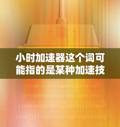 小时加速器这个词可能指的是某种加速技术、应用或工具，具体含义取决于上下文。以下是一些可能的解释和建议