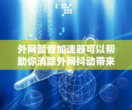 外网颤音加速器可以帮助你消除外网抖动带来的声音干扰,从而提升外网使用体验。以下是一些推荐的外网颤音加速器选项,供你选择 外网颤音加速器可以帮助你消除外网抖动带来的声音干扰,从而提升外网使用体验。以下是一些推荐的外网颤音加速器选项,供你选择