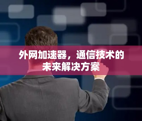 外网加速器,通信技术的未来解决方案 外网加速器,通信技术的未来解决方案
