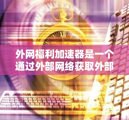 外网福利加速器是一个通过外部网络获取外部福利或资源的加速器,旨在帮助用户更快、更高效地获取外部福利或资源。以下是一些可能的定义和功能,供你参考 外网福利加速器是一个通过外部网络获取外部福利或资源的加速器,旨在帮助用户更快、更高效地获取外部福利或资源。以下是一些可能的定义和功能,供你参考