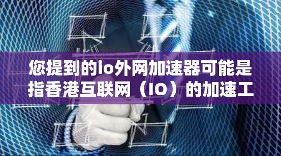 您提到的io外网加速器可能是指香港互联网(IO)的加速工具。香港互联网(IO)是香港特别行政区的互联网服务,提供了一种非盈利的网络服务,旨在提高香港居民的网络连接速度 您提到的io外网加速器可能是指香港互联网(IO)的加速工具。香港互联网(IO)是香港特别行政区的互联网服务,提供了一种非盈利的网络服务,旨在提高香港居民的网络连接速度