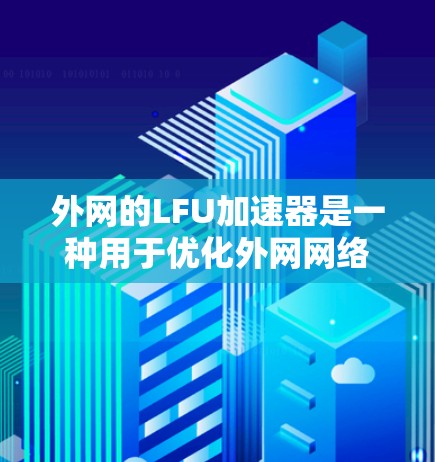 外网的LFU加速器是一种用于优化外网网络带宽的工具，帮助用户提高网络性能。以下是一些常用的外网LFU加速器推荐