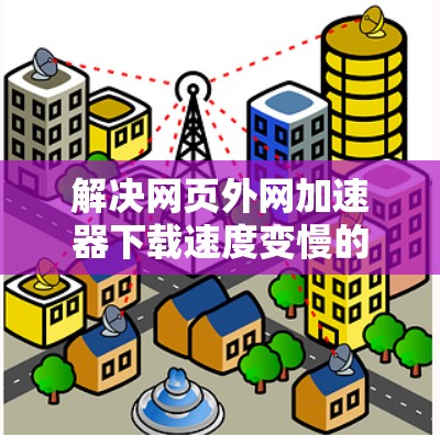 解决网页外网加速器下载速度变慢的问题，可以从多个方面入手，逐一排查和解决。以下是一些具体的建议