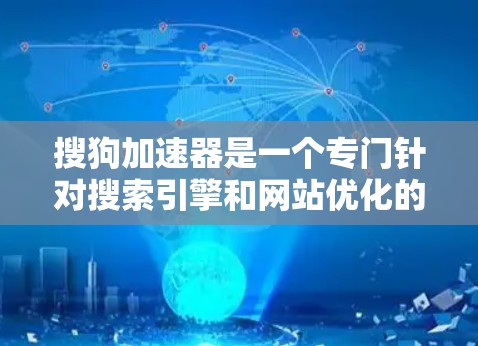搜狗加速器是一个专门针对搜索引擎和网站优化的工具,旨在提升搜索速度和网站加载时间。如果你在使用搜狗搜索或下载网站时遇到延迟或加载慢的问题,可以通过使用搜狗提供的加速器来解决 搜狗加速器是一个专门针对搜索引擎和网站优化的工具,旨在提升搜索速度和网站加载时间。如果你在使用搜狗搜索或下载网站时遇到延迟或加载慢的问题,可以通过使用搜狗提供的加速器来解决