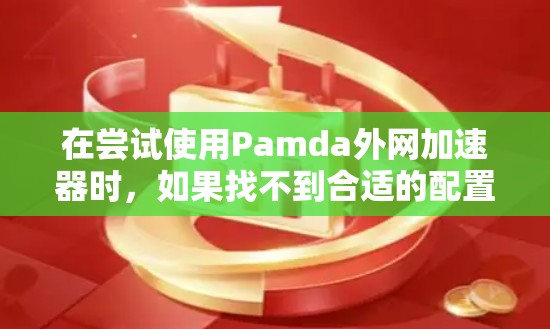 在尝试使用Pamda外网加速器时,如果找不到合适的配置,可以按照以下步骤进行 在尝试使用Pamda外网加速器时,如果找不到合适的配置,可以按照以下步骤进行
