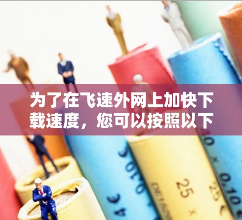 为了在飞速外网上加快下载速度,您可以按照以下步骤进行操作 为了在飞速外网上加快下载速度,您可以按照以下步骤进行操作
