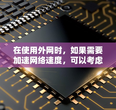 在使用外网时,如果需要加速网络速度,可以考虑以下几种外网加速器,根据你的需求选择合适的工具 在使用外网时,如果需要加速网络速度,可以考虑以下几种外网加速器,根据你的需求选择合适的工具