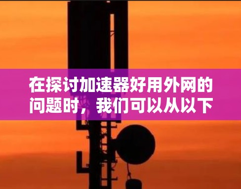 在探讨加速器好用外网的问题时，我们可以从以下几个方面进行分析