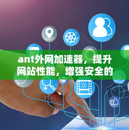 ant外网加速器，提升网站性能，增强安全的高效解决方案
