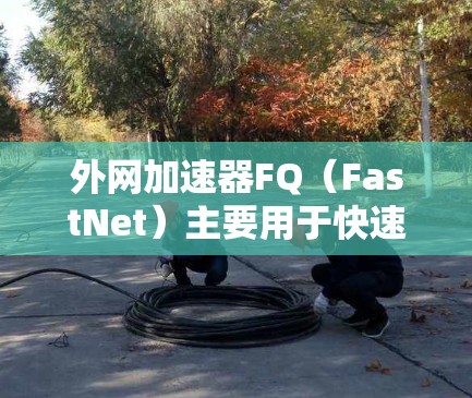 外网加速器FQ(FastNet)主要用于快速加载外部链接,提高网页加载速度。如果你需要使用外网加速器来加速网络访问,以下是一些常见的外网加速器推荐 外网加速器FQ(FastNet)主要用于快速加载外部链接,提高网页加载速度。如果你需要使用外网加速器来加速网络访问,以下是一些常见的外网加速器推荐