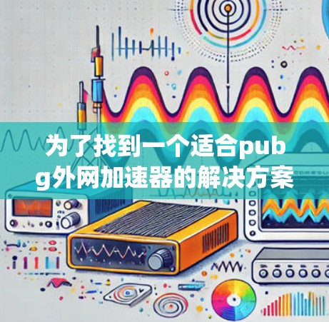 为了找到一个适合pubg外网加速器的解决方案，可以按照以下步骤进行