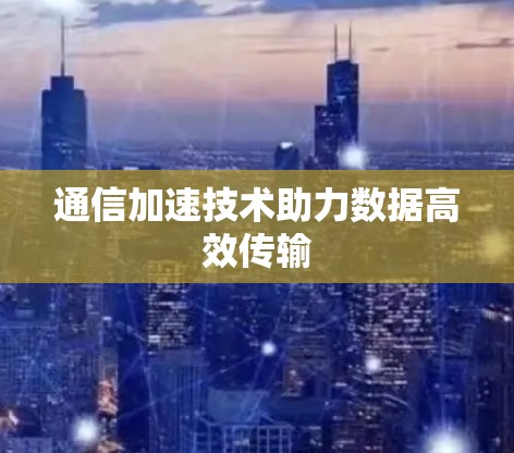 通信加速技术助力数据高效传输 通信加速技术助力数据高效传输
