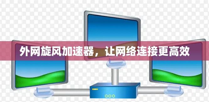 外网旋风加速器，让网络连接更高效