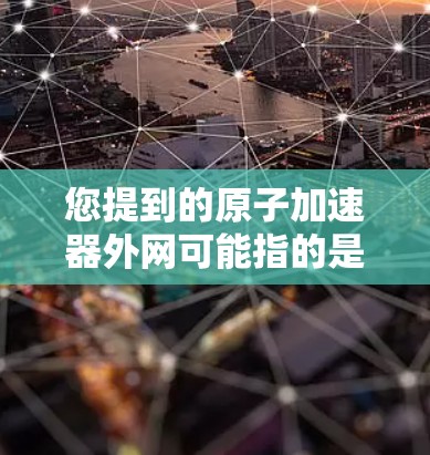 您提到的原子加速器外网可能指的是与原子物理加速器相关的信息、资源或服务的网站。如果您需要了解如何使用原子加速器,获取数据和报告,或者了解原子物理的基本知识,可以访问以下平台 您提到的原子加速器外网可能指的是与原子物理加速器相关的信息、资源或服务的网站。如果您需要了解如何使用原子加速器,获取数据和报告,或者了解原子物理的基本知识,可以访问以下平台