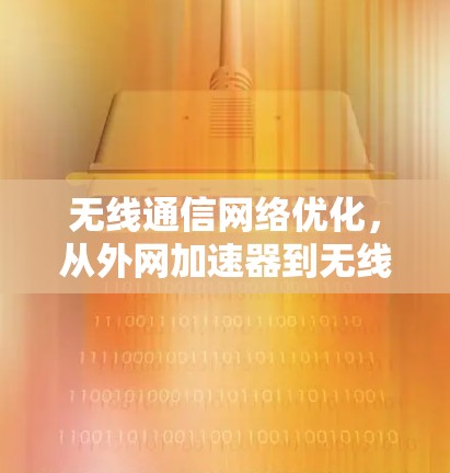 无线通信网络优化,从外网加速器到无线网络设备的全量升级 无线通信网络优化,从外网加速器到无线网络设备的全量升级