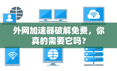 外网加速器破解免费,你真的需要它吗? 外网加速器破解免费,你真的需要它吗?
