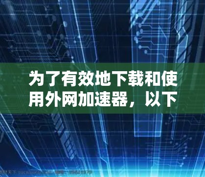 为了有效地下载和使用外网加速器,以下是一个清晰的指南 为了有效地下载和使用外网加速器,以下是一个清晰的指南