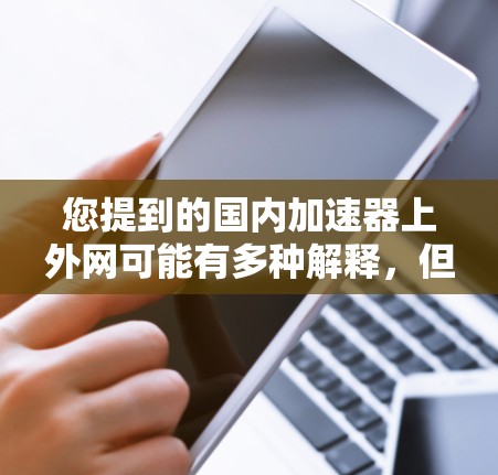 您提到的国内加速器上外网可能有多种解释,但根据上下文,可能是指国内的一些加速器网站,例如Zhihu加速器、知乎加速器等。这些平台提供了多种加速工具,帮助用户更快地下载和使用资源 您提到的国内加速器上外网可能有多种解释,但根据上下文,可能是指国内的一些加速器网站,例如Zhihu加速器、知乎加速器等。这些平台提供了多种加速工具,帮助用户更快地下载和使用资源