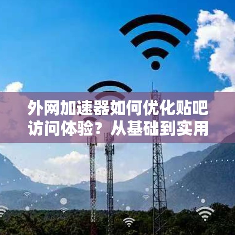 外网加速器如何优化贴吧访问体验?从基础到实用技巧 外网加速器如何优化贴吧访问体验?从基础到实用技巧
