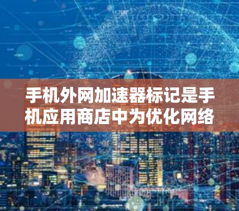 手机外网加速器标记是手机应用商店中为优化网络性能而设置的功能,用于标记某些外网工具或加速器。以下是详细的使用步骤和注意事项 手机外网加速器标记是手机应用商店中为优化网络性能而设置的功能,用于标记某些外网工具或加速器。以下是详细的使用步骤和注意事项